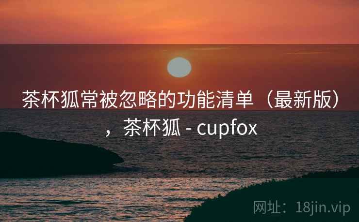 茶杯狐常被忽略的功能清单（最新版），茶杯狐 - cupfox  第1张