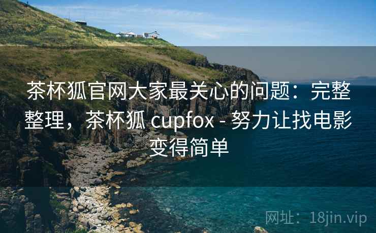 茶杯狐官网大家最关心的问题：完整整理，茶杯狐 cupfox - 努力让找电影变得简单  第2张