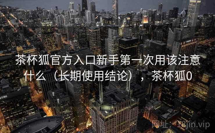 茶杯狐官方入口新手第一次用该注意什么（长期使用结论），茶杯狐0  第2张