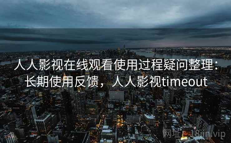 人人影视在线观看使用过程疑问整理：长期使用反馈，人人影视timeout