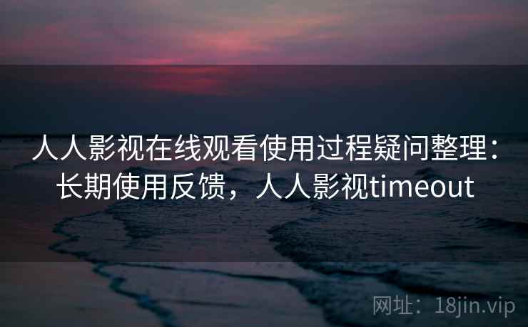 人人影视在线观看使用过程疑问整理:长期使用反馈,人人影视timeout 第2张 人人影视在线观看使用过程疑问整理:长期使用反馈,人人影视timeout 第2张