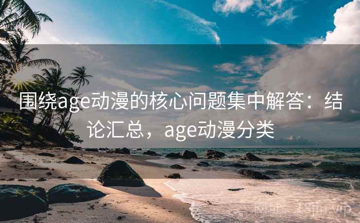 围绕age动漫的核心问题集中解答:结论汇总,age动漫分类 第2张 围绕age动漫的核心问题集中解答:结论汇总,age动漫分类 第2张