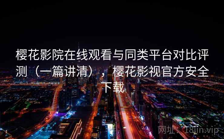 樱花影院在线观看与同类平台对比评测（一篇讲清），樱花影视官方安全下载