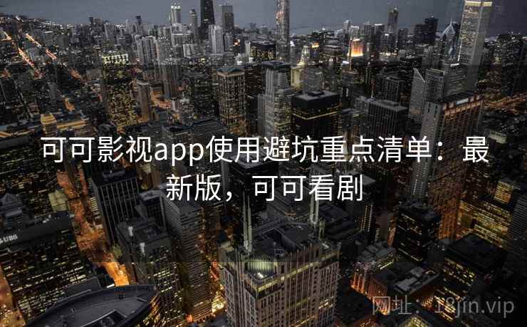 可可影视app使用避坑重点清单：最新版，可可看剧