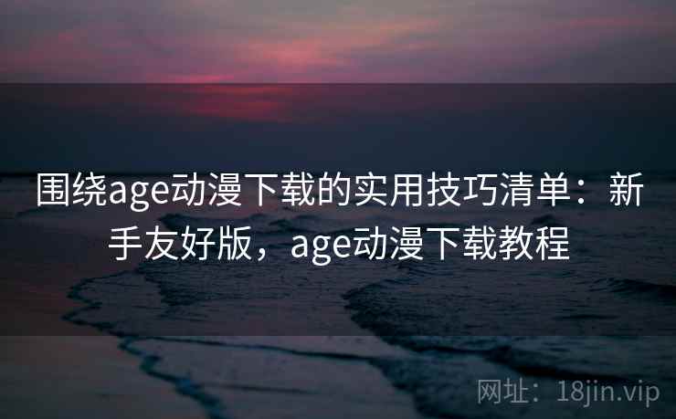 围绕age动漫下载的实用技巧清单：新手友好版，age动漫下载教程  第1张