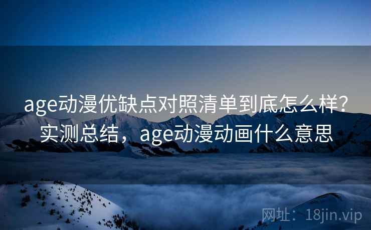 age动漫优缺点对照清单到底怎么样?实测总结,age动漫动画什么意思 第1张 age动漫优缺点对照清单到底怎么样?实测总结,age动漫动画什么意思 第1张