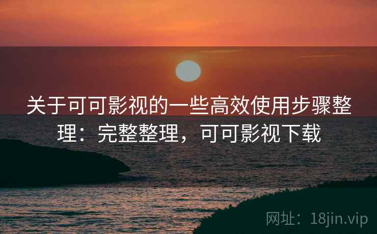 关于可可影视的一些高效使用步骤整理：完整整理，可可影视下载  第2张