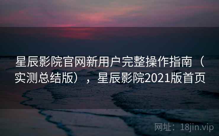星辰影院官网新用户完整操作指南（实测总结版），星辰影院2021版首页  第2张