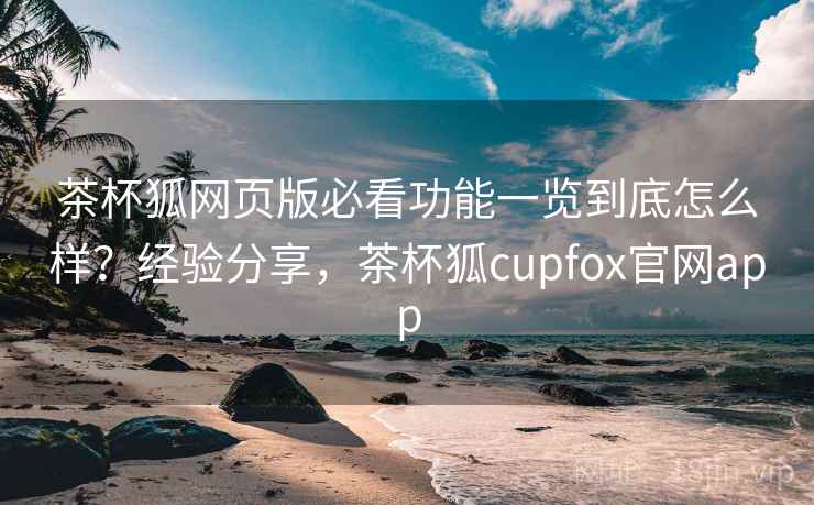 茶杯狐网页版必看功能一览到底怎么样？经验分享，茶杯狐cupfox官网app  第2张
