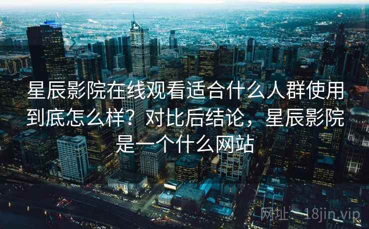 星辰影院在线观看适合什么人群使用到底怎么样？对比后结论，星辰影院是一个什么网站  第2张