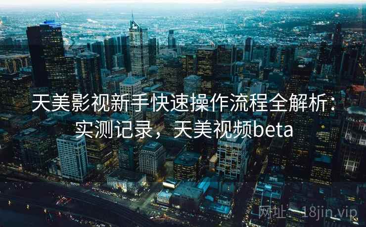 天美影视新手快速操作流程全解析：实测记录，天美视频beta  第2张