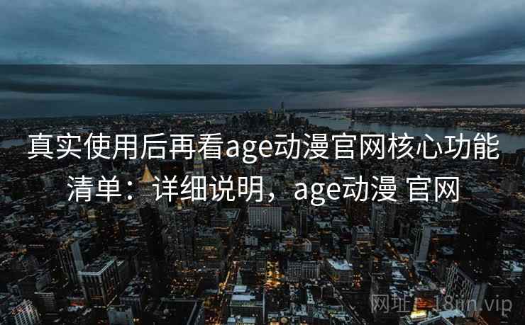 真实使用后再看age动漫官网核心功能清单：详细说明，age动漫 官网  第1张