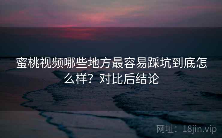 蜜桃视频哪些地方最容易踩坑到底怎么样？对比后结论  第1张