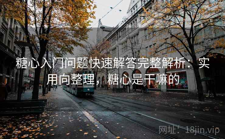 糖心入门问题快速解答完整解析:实用向整理,糖心是干嘛的 第2张 糖心入门问题快速解答完整解析:实用向整理,糖心是干嘛的 第2张