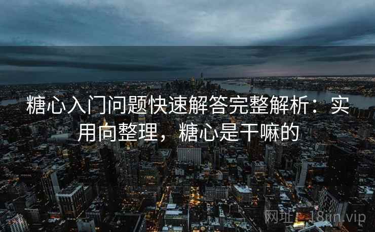 糖心入门问题快速解答完整解析:实用向整理,糖心是干嘛的 第1张 糖心入门问题快速解答完整解析:实用向整理,糖心是干嘛的 第1张