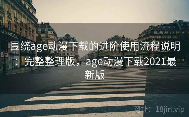 围绕age动漫下载的进阶使用流程说明：完整整理版，age动漫下载2021最新版  第2张