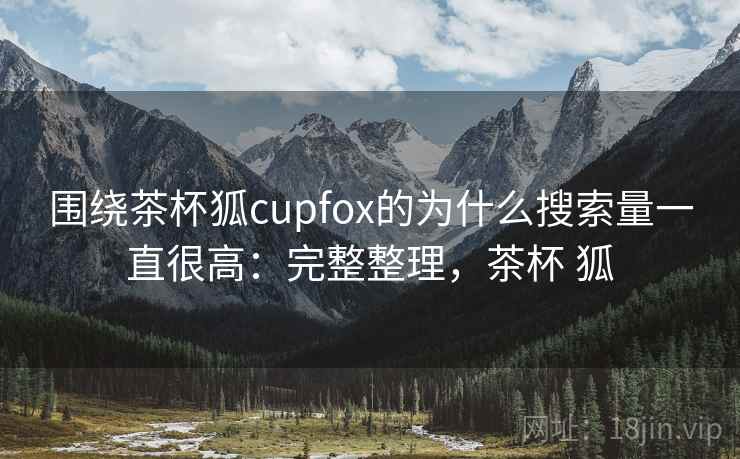 围绕茶杯狐cupfox的为什么搜索量一直很高：完整整理，茶杯 狐  第2张