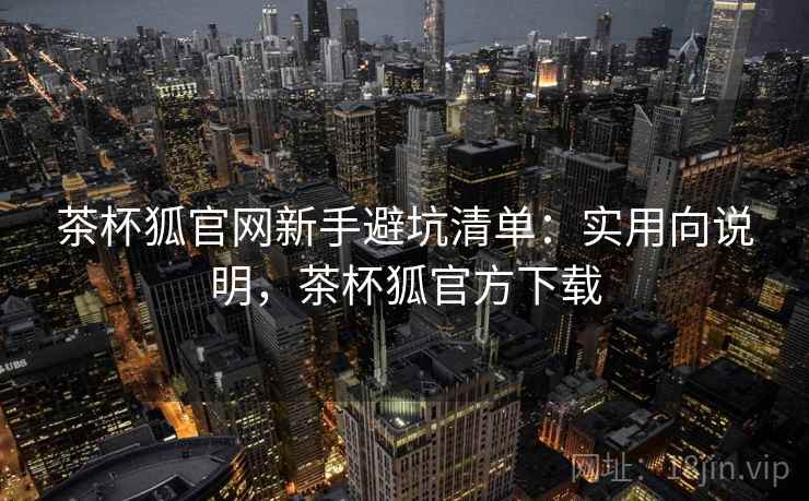茶杯狐官网新手避坑清单：实用向说明，茶杯狐官方下载  第2张