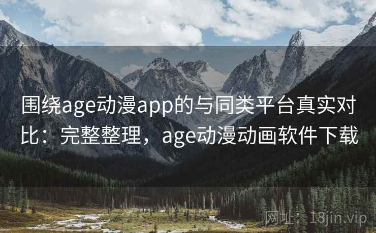 围绕age动漫app的与同类平台真实对比：完整整理，age动漫动画软件下载  第1张
