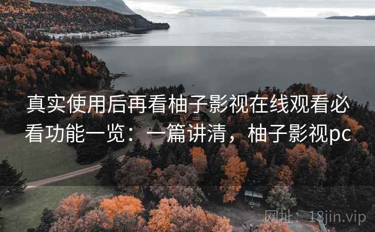 真实使用后再看柚子影视在线观看必看功能一览：一篇讲清，柚子影视pc