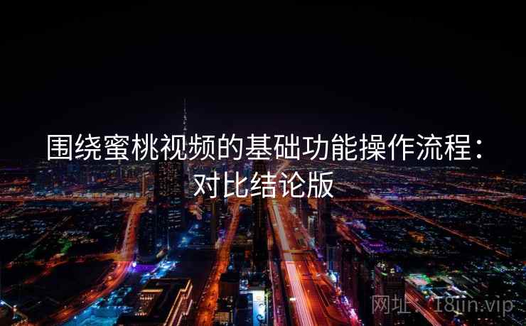 围绕<strong>蜜桃视频</strong>的基础功能操作流程：对比结论版