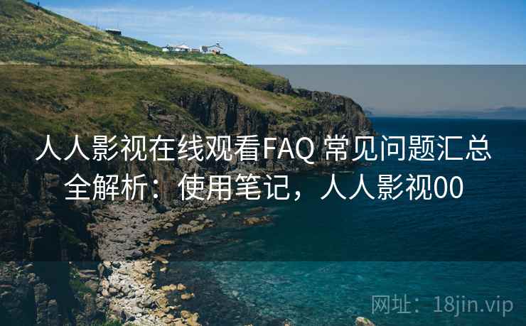 人人影视在线观看FAQ 常见问题汇总全解析：使用笔记，人人影视00