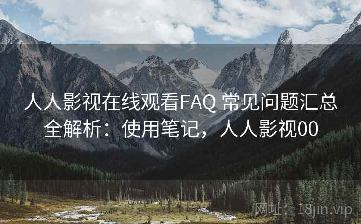 人人影视在线观看FAQ 常见问题汇总全解析：使用笔记，人人影视00  第2张