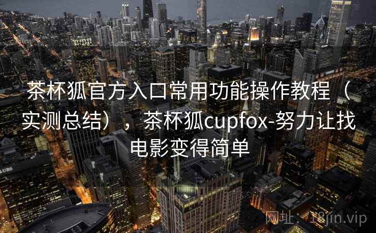 茶杯狐官方入口常用功能操作教程(实测总结),茶杯狐cupfox-努力让找电影变得简单 第2张 茶杯狐官方入口常用功能操作教程(实测总结),茶杯狐cupfox-努力让找电影变得简单 第2张