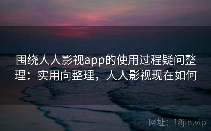 围绕人人影视app的使用过程疑问整理：实用向整理，人人影视现在如何