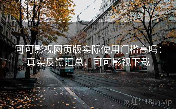 可可影视网页版实际使用门槛高吗：真实反馈汇总，可可影视下载