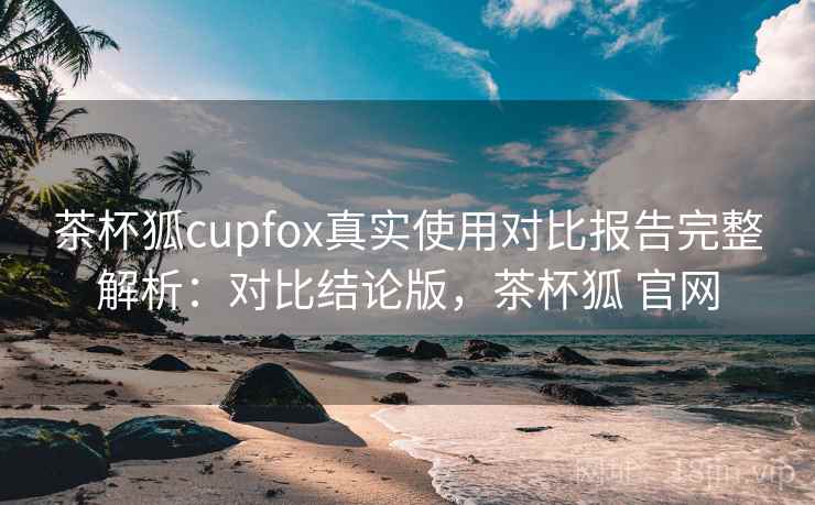 茶杯狐cupfox真实使用对比报告完整解析：对比结论版，茶杯狐 官网  第2张