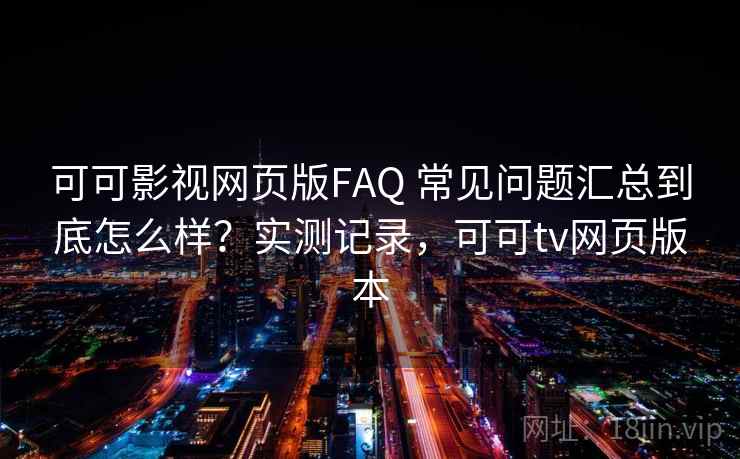可可影视网页版FAQ 常见问题汇总到底怎么样?实测记录,可可tv网页版本 第2张 可可影视网页版FAQ 常见问题汇总到底怎么样?实测记录,可可tv网页版本 第2张