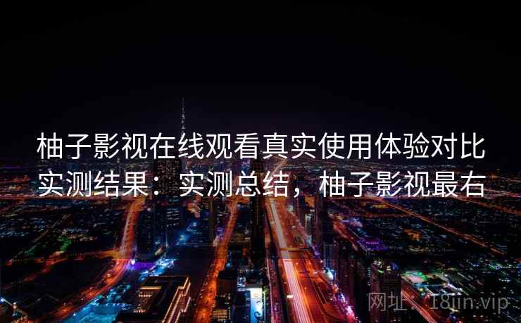 柚子影视在线观看真实使用体验对比实测结果:实测总结,柚子影视最右 第2张 柚子影视在线观看真实使用体验对比实测结果:实测总结,柚子影视最右 第2张