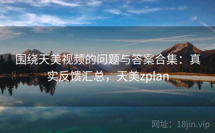 围绕天美视频的问题与答案合集:真实反馈汇总,天美zplan 第2张 围绕天美视频的问题与答案合集:真实反馈汇总,天美zplan 第2张