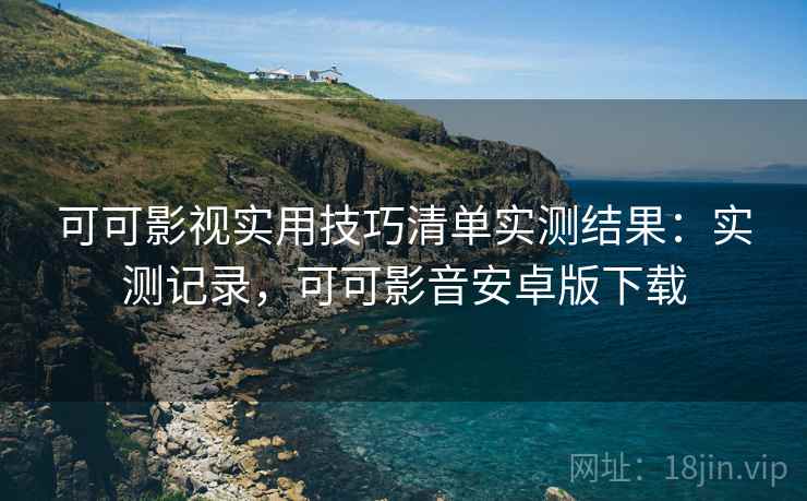 可可影视实用技巧清单实测结果：实测记录，可可影音安卓版下载  第2张