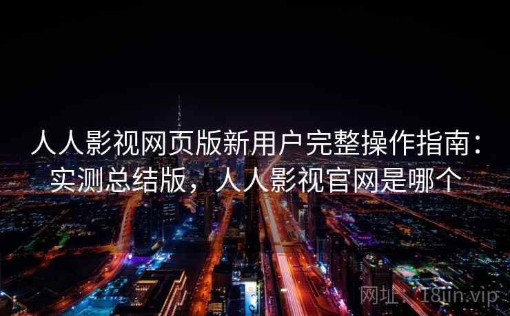 人人影视网页版新用户完整操作指南：实测总结版，人人影视官网是哪个  第1张