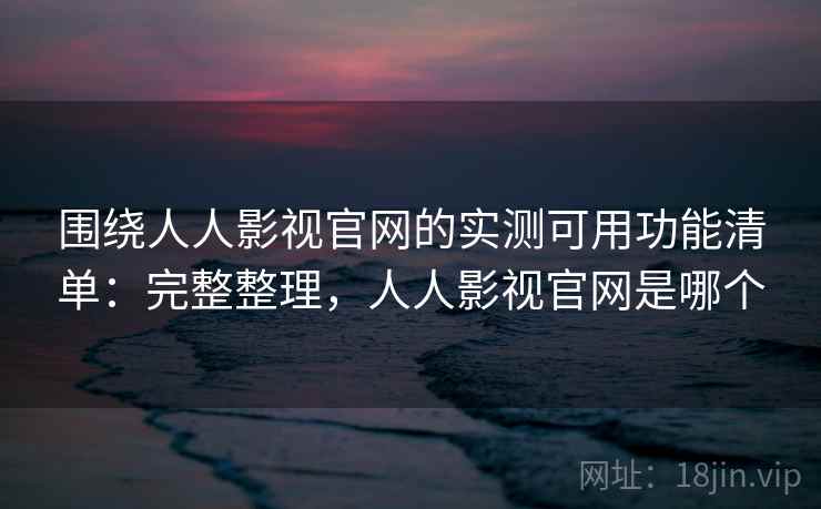 围绕人人影视官网的实测可用功能清单：完整整理，人人影视官网是哪个  第1张