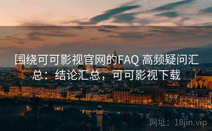 围绕可可影视官网的FAQ 高频疑问汇总：结论汇总，可可影视下载  第2张