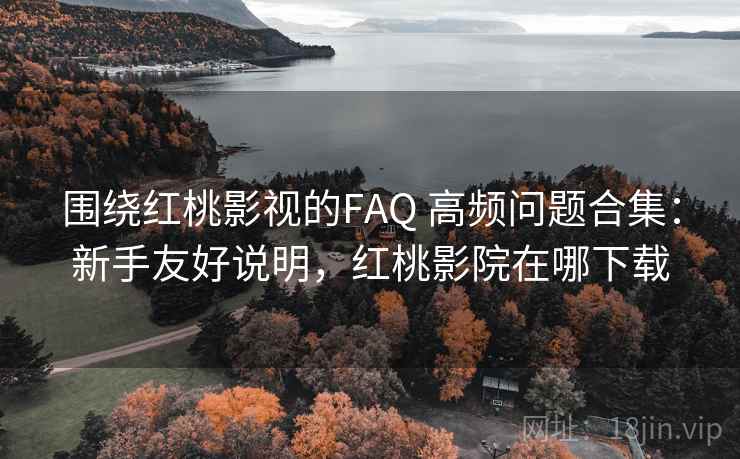 围绕红桃影视的FAQ 高频问题合集：新手友好说明，红桃影院在哪下载  第1张
