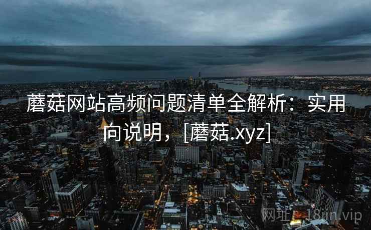 蘑菇网站高频问题清单全解析：实用向说明，[蘑菇.xyz]