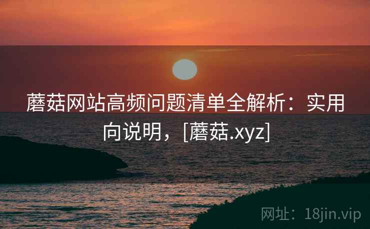 蘑菇网站高频问题清单全解析：实用向说明，[蘑菇.xyz]  第2张