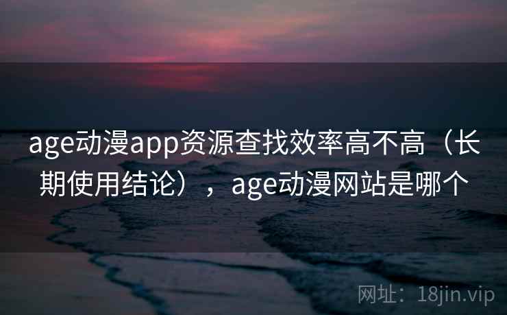 age动漫app资源查找效率高不高（长期使用结论），age动漫网站是哪个  第2张