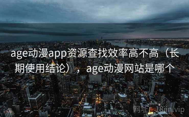 age动漫app资源查找效率高不高（长期使用结论），age动漫网站是哪个  第1张