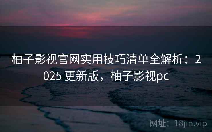 柚子影视官网实用技巧清单全解析:2025 更新版,柚子影视pc 第2张 柚子影视官网实用技巧清单全解析:2025 更新版,柚子影视pc 第2张