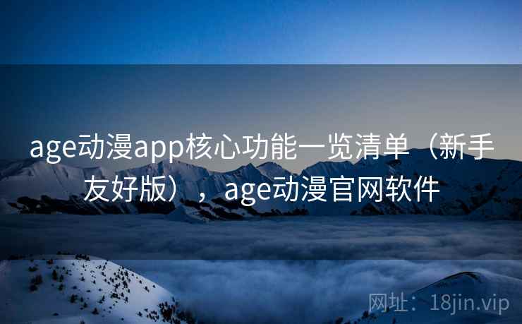 age动漫app核心功能一览清单（新手友好版），age动漫官网软件  第1张