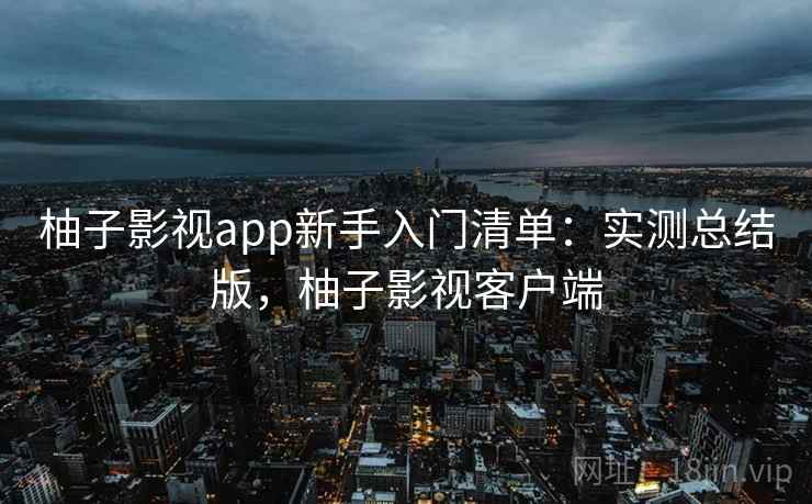柚子影视app新手入门清单：实测总结版，柚子影视客户端  第1张