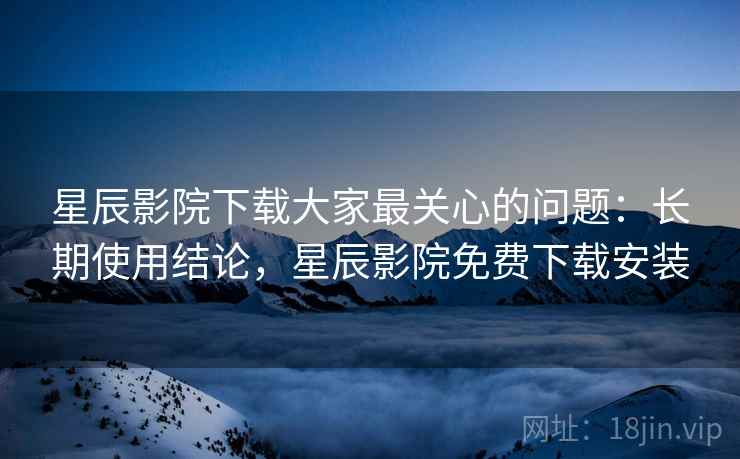 星辰影院下载大家最关心的问题:长期使用结论,星辰影院免费下载安装 第1张 星辰影院下载大家最关心的问题:长期使用结论,星辰影院免费下载安装 第1张