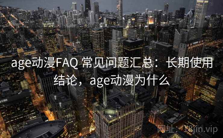 age动漫FAQ 常见问题汇总：长期使用结论，age动漫为什么  第1张