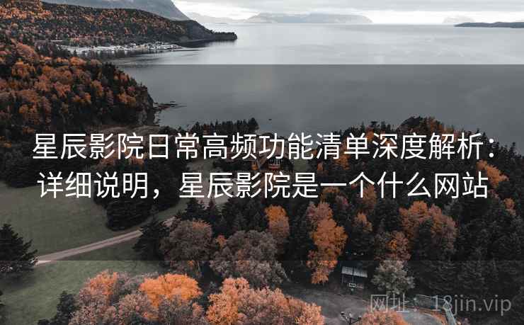 星辰影院日常高频功能清单深度解析：详细说明，星辰影院是一个什么网站  第2张