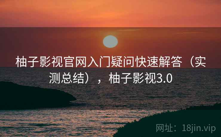 柚子影视官网入门疑问快速解答(实测总结),柚子影视3.0 第1张 柚子影视官网入门疑问快速解答(实测总结),柚子影视3.0 第1张